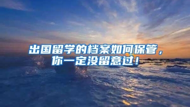 出国留学的档案如何保管，你一定没留意过！