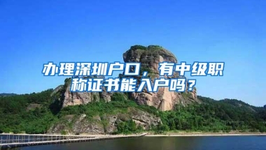 办理深圳户口，有中级职称证书能入户吗？