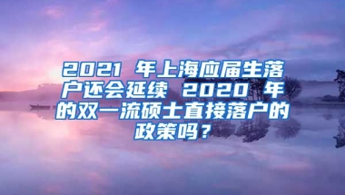 2021 年上海应届生落户还会延续 2020 年的双一流硕士直接落户的政策吗？