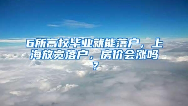 6所高校毕业就能落户，上海放宽落户，房价会涨吗？