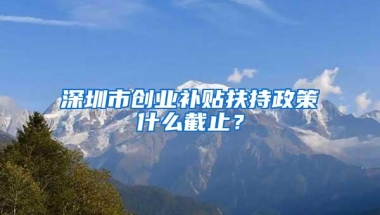 深圳市创业补贴扶持政策什么截止？