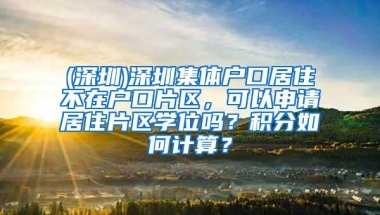 (深圳)深圳集体户口居住不在户口片区，可以申请居住片区学位吗？积分如何计算？
