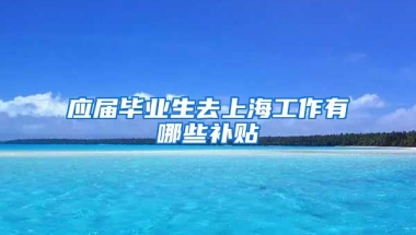 应届毕业生去上海工作有哪些补贴