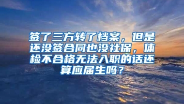 签了三方转了档案，但是还没签合同也没社保，体检不合格无法入职的话还算应届生吗？