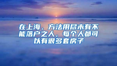 在上海，方法用尽未有不能落户之人，每个人都可以有很多套房子