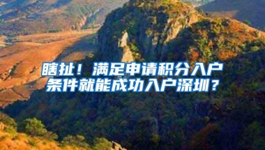 瞎扯！满足申请积分入户条件就能成功入户深圳？