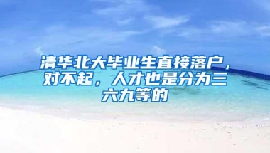 清华北大毕业生直接落户，对不起，人才也是分为三六九等的
