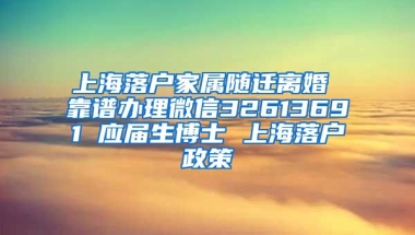 上海落户家属随迁离婚 靠谱办理微信32613691 应届生博士 上海落户政策