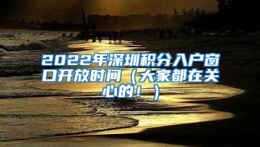 2022年深圳积分入户窗口开放时间（大家都在关心的！）
