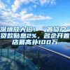 深圳放大招！“首贷户”贷款贴息2%，名企开首店最高补100万