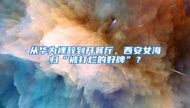 从华为裸辞到开餐厅，西安女海归“被打烂的好牌”？