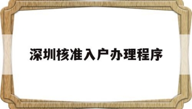 深圳核准入户办理程序(深圳核准入户流程个人办理)