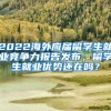 2022海外应届留学生就业竞争力报告发布，留学生就业优势还在吗？