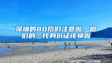 深圳的80后们注意啦，咱们的二代身份证该换啦