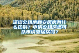 深圳公租房和安居房有什么区别？申请公租房还可以申请安居房吗？