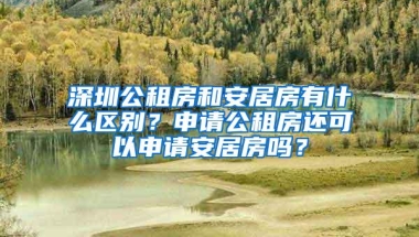 深圳公租房和安居房有什么区别？申请公租房还可以申请安居房吗？