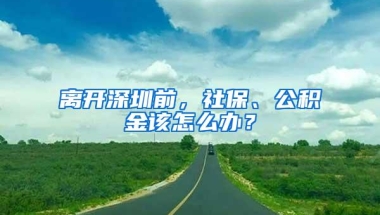 离开深圳前，社保、公积金该怎么办？