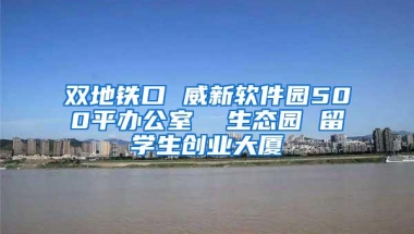 双地铁口 威新软件园500平办公室  生态园 留学生创业大厦