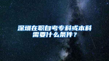 深圳在职自考专科或本科需要什么条件？