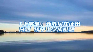 「上学难」新办居住证出问题 孩子上学成难题