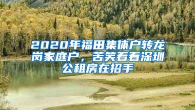2020年福田集体户转龙岗家庭户，苦笑着看深圳公租房在招手