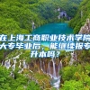 在上海工商职业技术学院大专毕业后，能继续报专升本吗？