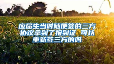 应届生当时随便签的三方协议拿到了报到证 可以重新签三方的吗