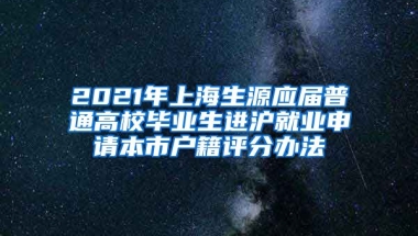2021年上海生源应届普通高校毕业生进沪就业申请本市户籍评分办法