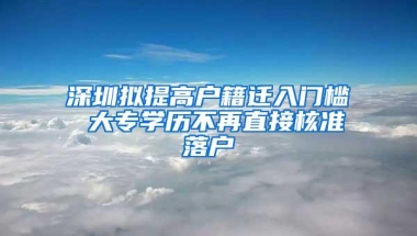 深圳拟提高户籍迁入门槛 大专学历不再直接核准落户