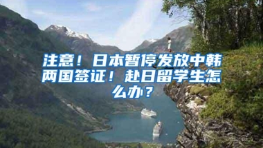 注意！日本暂停发放中韩两国签证！赴日留学生怎么办？