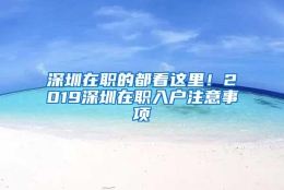 深圳在职的都看这里！2019深圳在职入户注意事项
