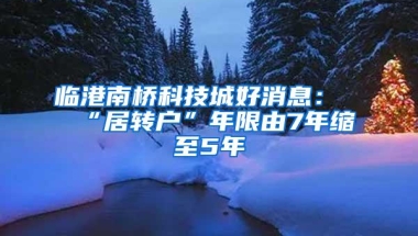 临港南桥科技城好消息：“居转户”年限由7年缩至5年