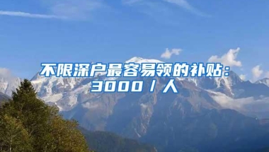 不限深户最容易领的补贴：3000／人