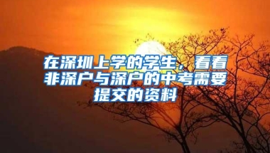 在深圳上学的学生，看看非深户与深户的中考需要提交的资料