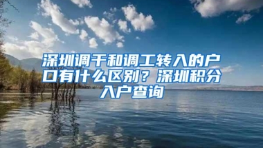 深圳调干和调工转入的户口有什么区别？深圳积分入户查询