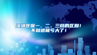 深圳医保一、二、三档的区别！不知道就亏大了！