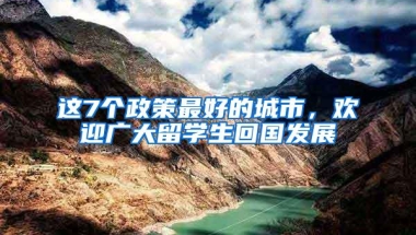 这7个政策最好的城市，欢迎广大留学生回国发展