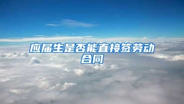 应届生是否能直接签劳动合同
