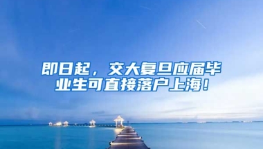 即日起，交大复旦应届毕业生可直接落户上海！