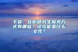 干货：在职研究生报考方式有哪些？读完能拿什么文凭？