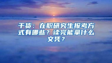 干货：在职研究生报考方式有哪些？读完能拿什么文凭？