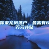 你来龙岗落户，最高有6万元补贴
