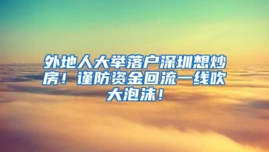 外地人大举落户深圳想炒房！谨防资金回流一线吹大泡沫！