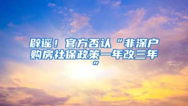辟谣！官方否认“非深户购房社保政策一年改三年”