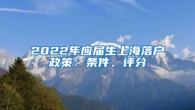 2022年应届生上海落户政策：条件、评分