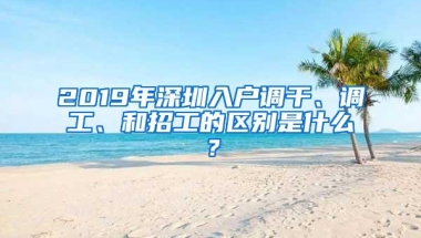 2019年深圳入户调干、调工、和招工的区别是什么？