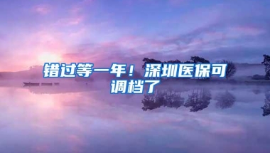 错过等一年！深圳医保可调档了
