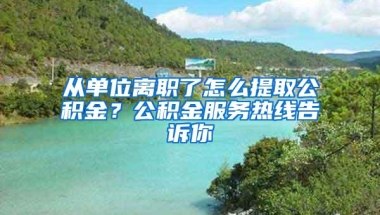 从单位离职了怎么提取公积金？公积金服务热线告诉你