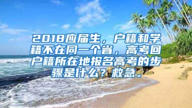 2018应届生，户籍和学籍不在同一个省，高考回户籍所在地报名高考的步骤是什么？救急。