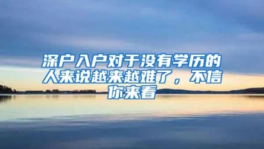 深户入户对于没有学历的人来说越来越难了，不信你来看